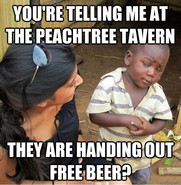 You're telling me at the Peachtree Tavern They are handing out free beer? - You're telling me at the Peachtree Tavern They are handing out free beer?  Skeptical Third World Kid
