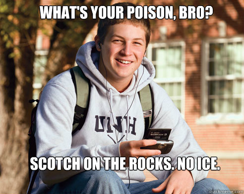  What's your poison, bro? Scotch on the rocks. No ice.  -  What's your poison, bro? Scotch on the rocks. No ice.   College Freshman