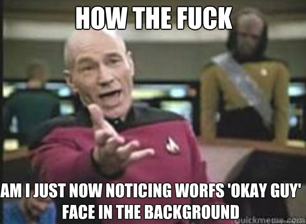 How the fuck am i just now noticing worfs 'okay guy' face in the background  What the Fuck