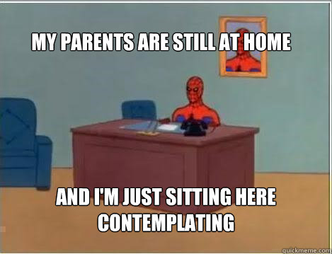 MY PARENTS ARE STILL AT HOME And I'm just sitting here contemplating - MY PARENTS ARE STILL AT HOME And I'm just sitting here contemplating  Spiderman