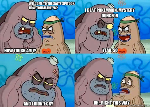 Welcome to the Salty Spitoon. How tough are ya? HOW TOUGH AM I? I beat Pokemmon: mystery dungeon And i didn't cry Uh...Right this way Yeah, so  Salty Spitoon How Tough Are Ya