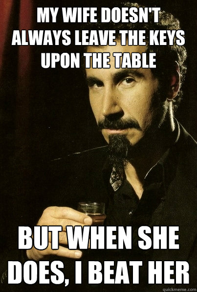 My wife doesn't always leave the keys upon the table But when she does, I beat her
  
