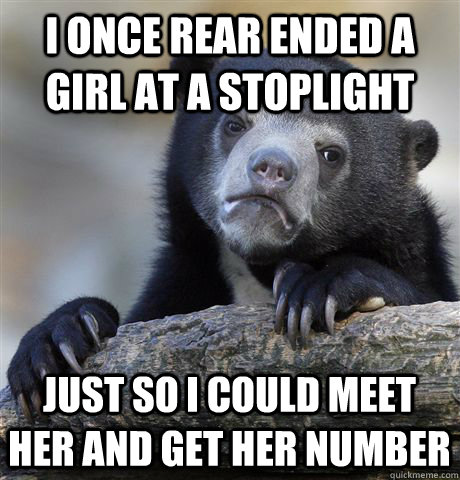 I once rear ended a girl at a stoplight Just so I could meet her and get her number  Confession Bear