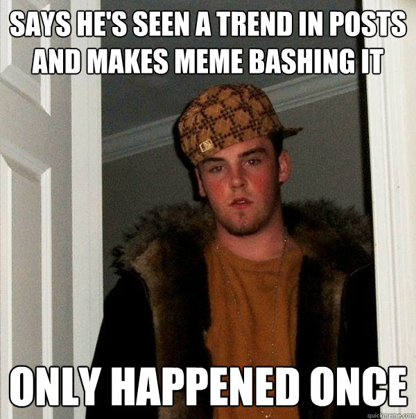 Says he's seen a trend in posts and makes meme bashing it only happened once  Scumbag Steve