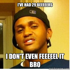 I'VE HAD 29 BEEEEERS I DON'T EVEN FEEEEEL IT BRO  