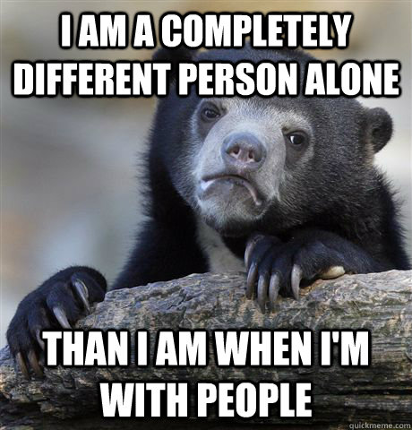 I am a completely different person alone  than i am when i'm with people - I am a completely different person alone  than i am when i'm with people  Confession Bear