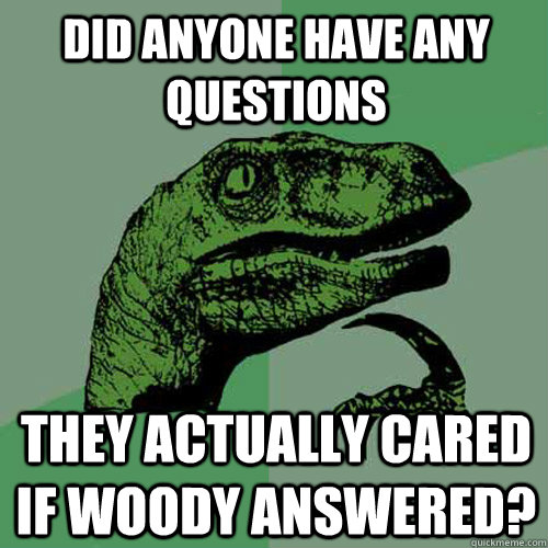 Did anyone have any questions they actually cared if woody answered?  Philosoraptor