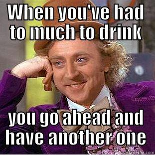 To much to much - WHEN YOU'VE HAD TO MUCH TO DRINK YOU GO AHEAD AND HAVE ANOTHER ONE Condescending Wonka