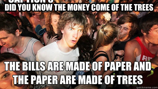 did you know the money come of the trees the bills are made of paper and the paper are made of trees  Caption 3 goes here  Sudden Clarity Clarence