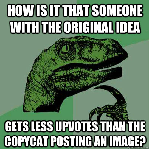 how is it that someone with the original idea gets less upvotes than the copycat posting an image? - how is it that someone with the original idea gets less upvotes than the copycat posting an image?  Philosoraptor