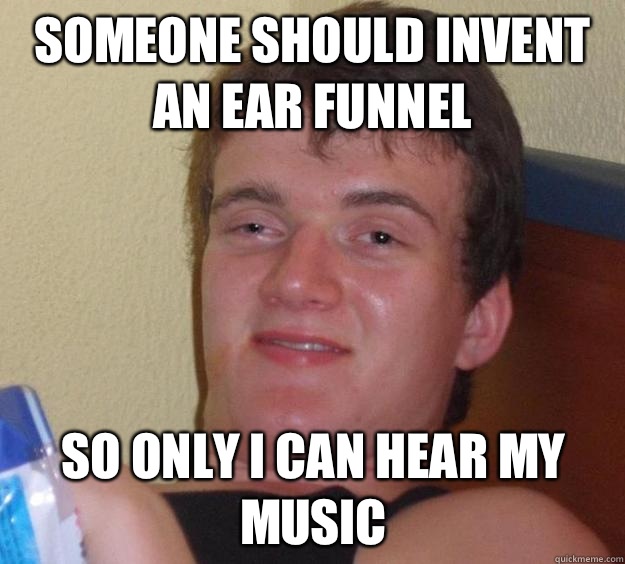 Someone should invent an ear funnel So only I can hear my music  10 Guy
