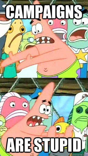 campaigns are stupid  Push it somewhere else Patrick