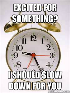 excited for something?
 i should slow down for you  