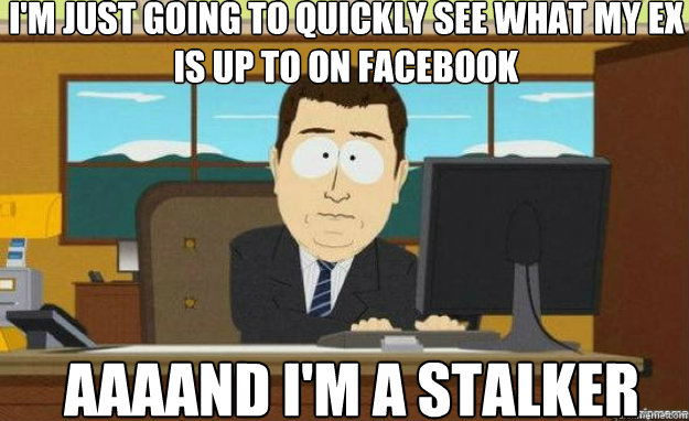 I'm just going to quickly see what my EX is up to on facebook AAAAND I'm a stalker  aaaand its gone