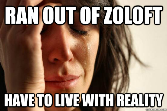 Ran out of zoloft Have to live with reality - Ran out of zoloft Have to live with reality  First World Problems