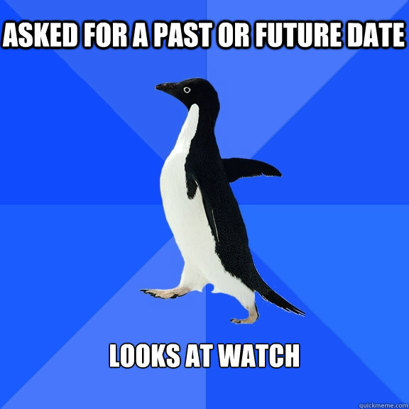 Asked for a past or future date Looks at watch  Socially Awkward Penguin