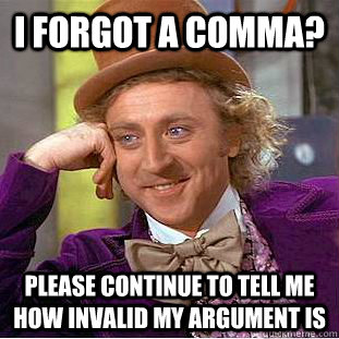i forgot a comma? Please continue to tell me how invalid my argument is  Condescending Wonka