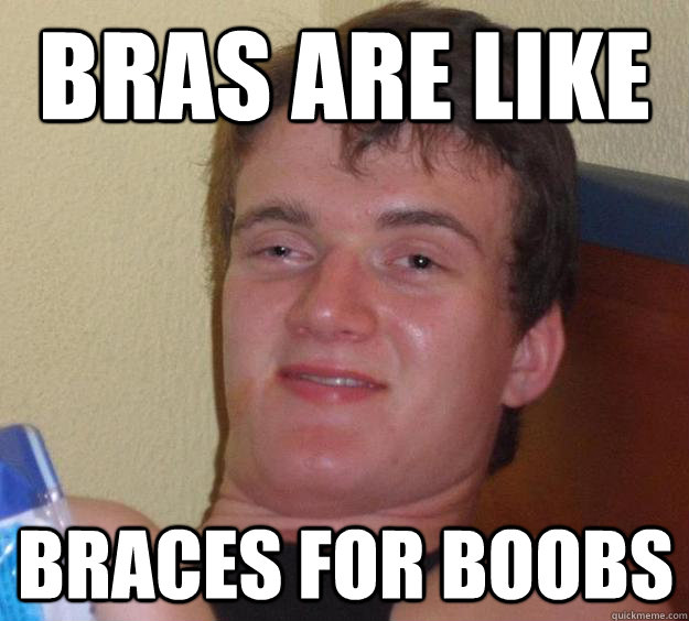 Bras are like braces for boobs  10 Guy