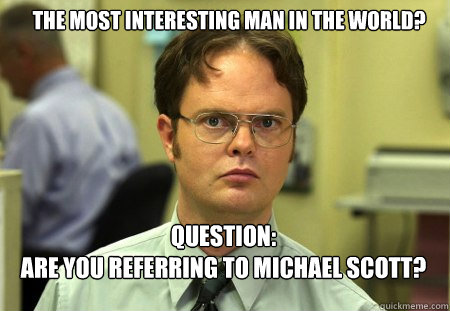The most interesting man in the world? question:
are you referring to Michael Scott?  Schrute
