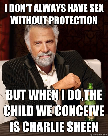 I don't always have sex without protection But when I do,the child we conceive is Charlie Sheen  The Most Interesting Man In The World