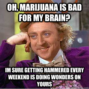 Oh, marijuana is bad for my brain? Im sure getting hammered every weekend is doing wonders on yours  Condescending Wonka