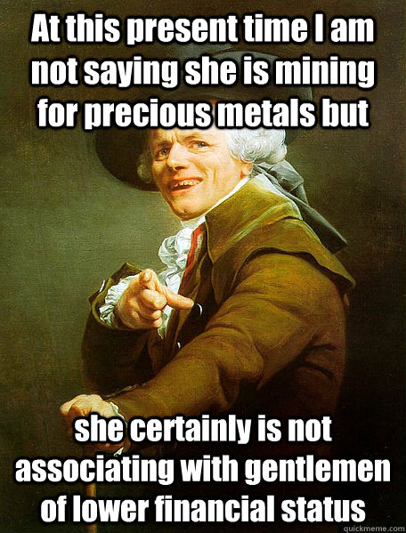 At this present time I am not saying she is mining for precious metals but she certainly is not associating with gentlemen of lower financial status  Joseph Decreaux