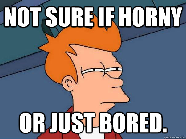 Not sure if horny Or just bored. - Not sure if horny Or just bored.  Futurama Fry