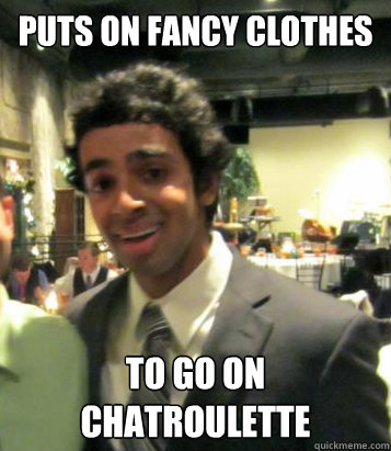 Puts on fancy clothes To go on chatroulette  
