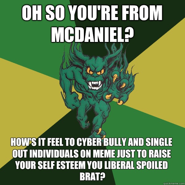 Oh so you're from McDaniel? How's it feel to cyber bully and single out individuals on meme just to raise your self esteem you liberal spoiled brat?  Green Terror