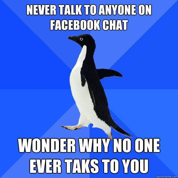 NEVER TALK TO ANYONE ON FACEBOOK CHAT WONDER WHY NO ONE EVER TAKS TO YOU  Socially Awkward Penguin