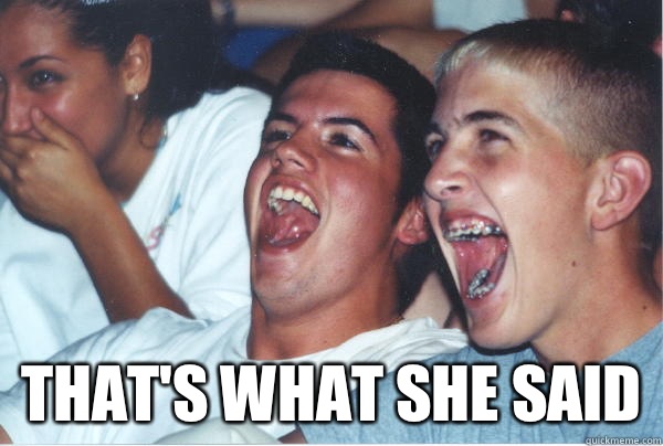 
 That's what she said  Immature High Schoolers