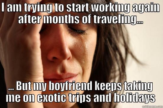 I AM TRYING TO START WORKING AGAIN AFTER MONTHS OF TRAVELING... ... BUT MY BOYFRIEND KEEPS TAKING ME ON EXOTIC TRIPS AND HOLIDAYS First World Problems