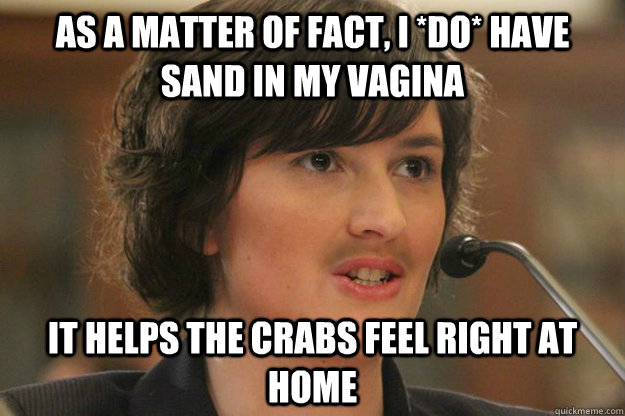 As a matter of fact, I *DO* have sand in my vagina it helps the crabs feel right at home  Slut Sandra Fluke