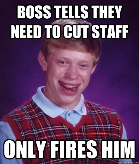 Boss tells they need to cut staff Only fires him  Bad Luck Brian