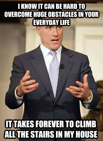 i know it can be hard to overcome huge obstacles in your everyday life It takes forever to climb all the stairs in my house  Relatable Romney