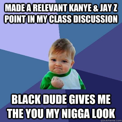 Made a relevant Kanye & Jay Z point in my class discussion black dude gives me the you my nigga look  Success Kid