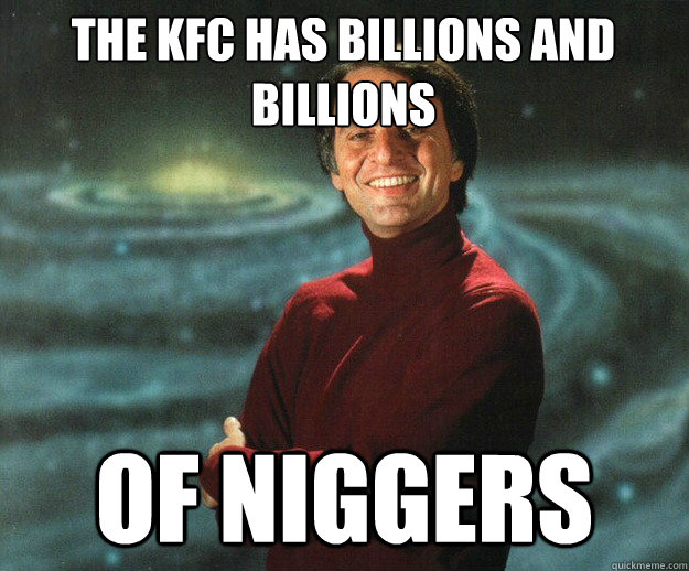 THE KFC HAS BILLIONS AND BILLIONS OF NIGGERS - THE KFC HAS BILLIONS AND BILLIONS OF NIGGERS  Carl Sagan
