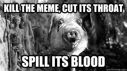Kill the meme, cut its throat Spill its blood - Kill the meme, cut its throat Spill its blood  Kill the MEME