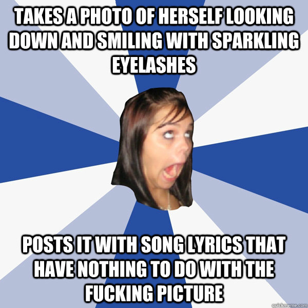 takes a photo of herself looking down and smiling with sparkling eyelashes posts it with song lyrics that have nothing to do with the fucking picture  Annoying Facebook Girl