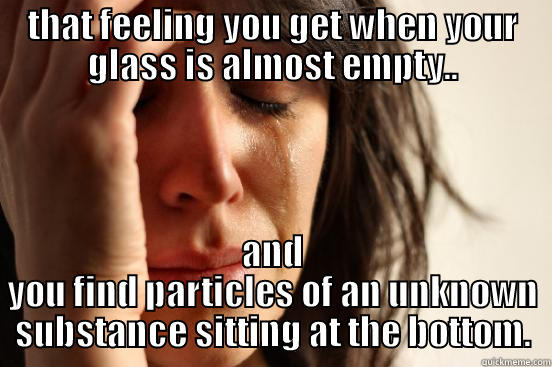 THAT FEELING YOU GET WHEN YOUR GLASS IS ALMOST EMPTY.. AND YOU FIND PARTICLES OF AN UNKNOWN SUBSTANCE SITTING AT THE BOTTOM. First World Problems