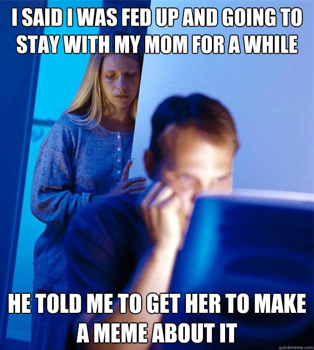 i said i was fed up and going to stay with my mom for a while he told me to get her to make a meme about it - i said i was fed up and going to stay with my mom for a while he told me to get her to make a meme about it  Redditors Wife