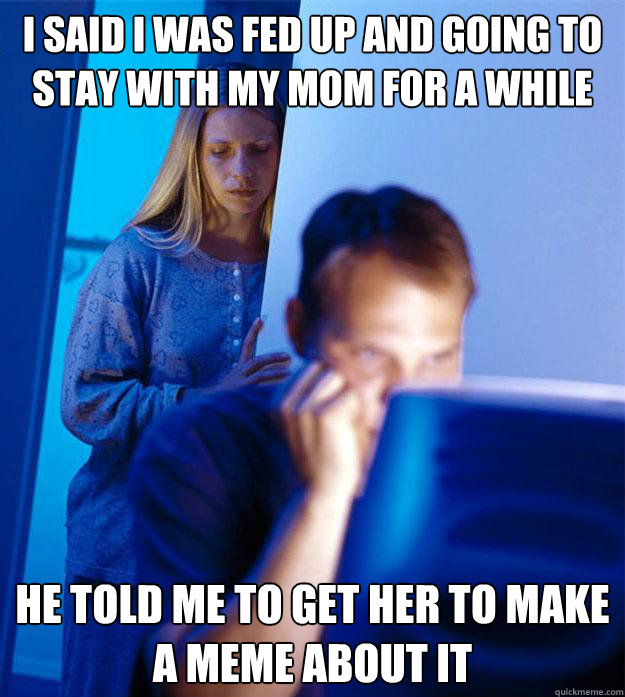 i said i was fed up and going to stay with my mom for a while he told me to get her to make a meme about it  Redditors Wife