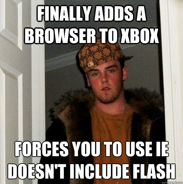 finally adds a browser to xbox forces you to use ie 
doesn't include flash  Scumbag Steve