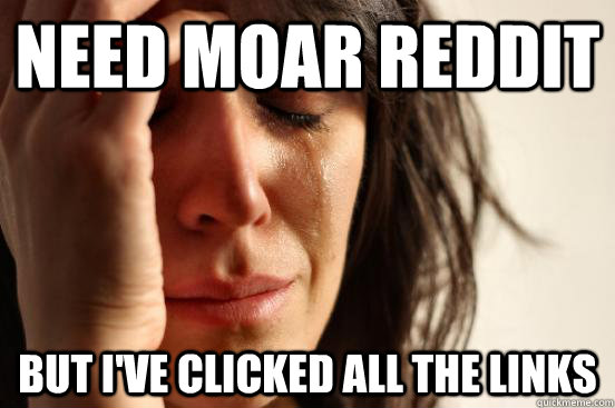 need moar reddit but I've clicked all the links  First World Problems