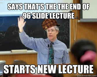 says that's the the end of 96 slide lecture Starts new lecture  Scumbag Professor
