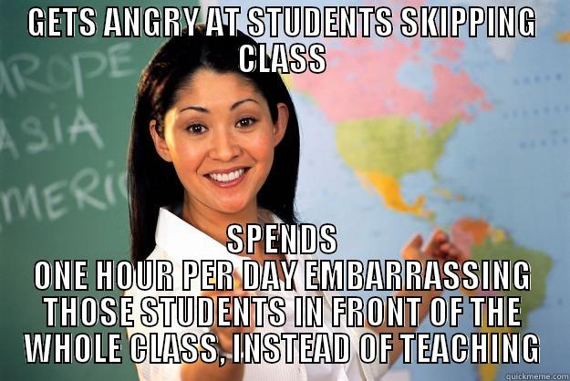 GETS ANGRY AT STUDENTS SKIPPING CLASS SPENDS ONE HOUR PER DAY EMBARRASSING THOSE STUDENTS IN FRONT OF THE WHOLE CLASS, INSTEAD OF TEACHING Unhelpful High School Teacher