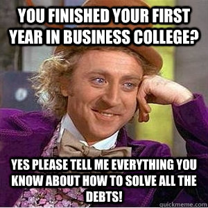 You finished your first year in business college? Yes please tell me everything you know about how to solve all the debts!  