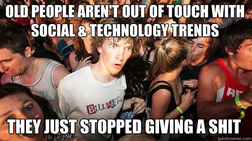 Old people aren't out of touch with social & technology trends
 They just stopped giving a shit - Old people aren't out of touch with social & technology trends
 They just stopped giving a shit  Sudden Clarity Clarence