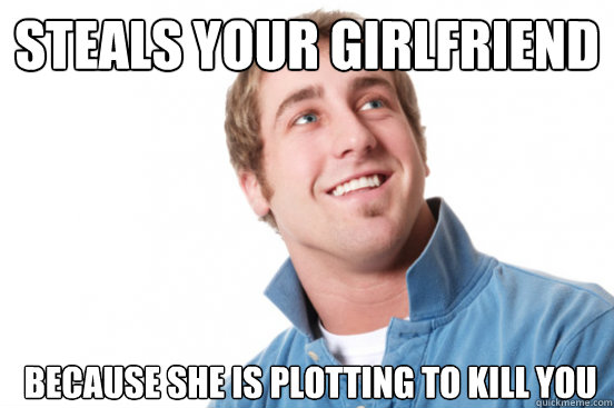 Steals your girlfriend because she is plotting to kill you - Steals your girlfriend because she is plotting to kill you  Misunderstood Douchebag