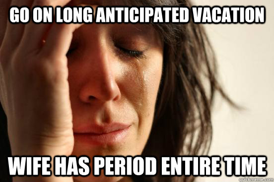go on long anticipated vacation wife has period entire time  First World Problems
